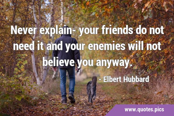 Never explain- your friends do not need it and your enemies will not believe you …