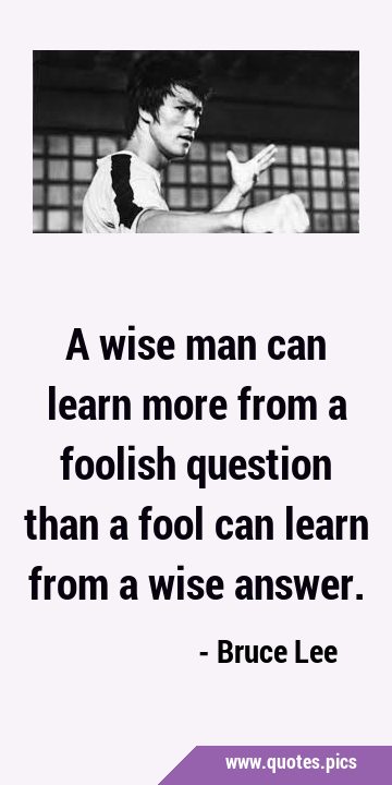A wise man can learn more from a foolish question than a fool can learn from a wise …