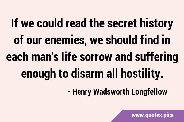 If we could read the secret history of our enemies, we should find in each man