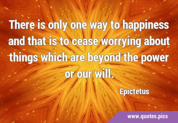 There is only one way to happiness and that is to cease worrying about things which are beyond the …