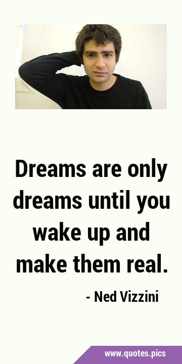 Dreams are only dreams until you wake up and make them …
