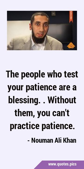 The people who test your patience are a blessing.. Without them, you can