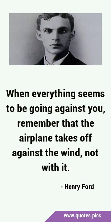 When everything seems to be going against you, remember that the airplane takes off against the …