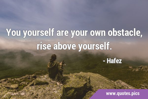 You yourself are your own obstacle, rise above …