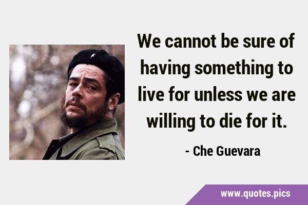 We cannot be sure of having something to live for unless we are willing to die for …