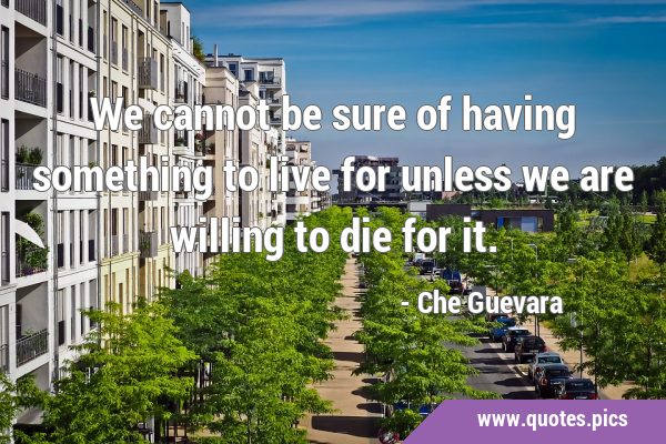 We cannot be sure of having something to live for unless we are willing to die for …