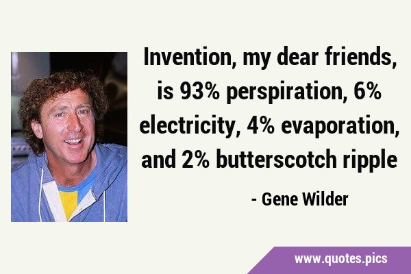 Invention, my dear friends, is 93% perspiration, 6% electricity, 4% evaporation, and 2% …