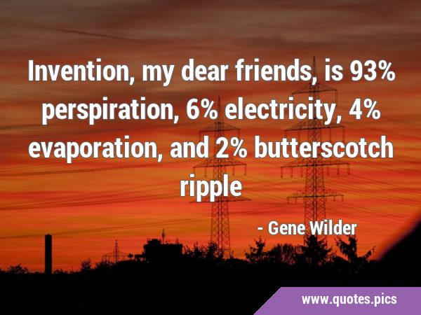 Invention, my dear friends, is 93% perspiration, 6% electricity, 4% evaporation, and 2% …
