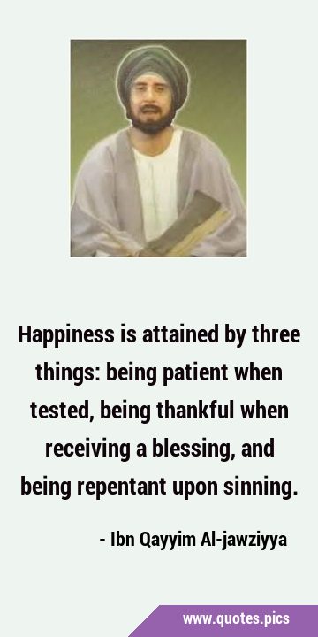 Happiness is attained by three things: being patient when tested, being thankful when receiving a …
