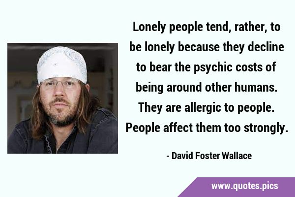 Lonely people tend, rather, to be lonely because they decline to bear the psychic costs of being …