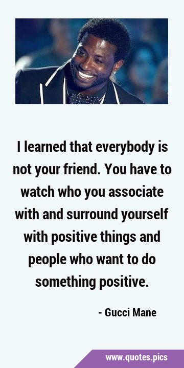 I learned that everybody is not your friend. You have to watch who you associate with and surround …