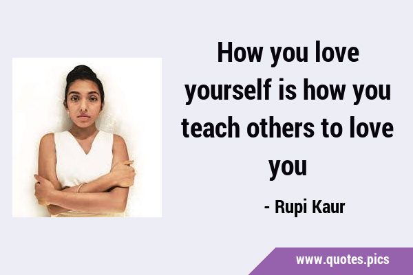 How you love yourself is how you teach others to love …
