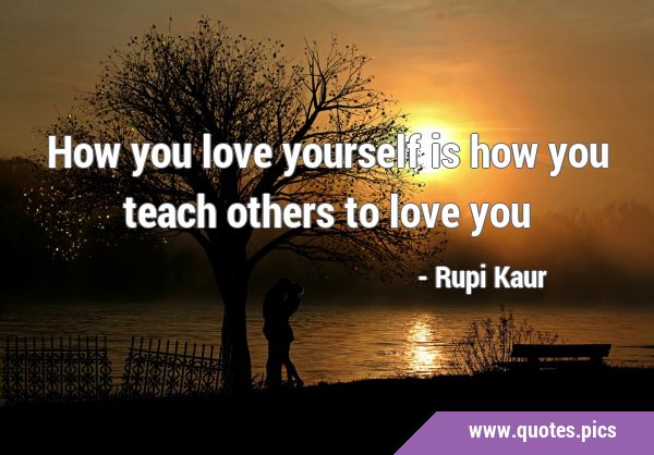 How you love yourself is how you teach others to love …