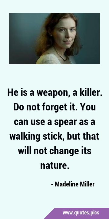 He is a weapon, a killer. Do not forget it. You can use a spear as a walking stick, but that will …