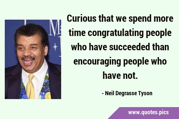 Curious that we spend more time congratulating people who have succeeded than encouraging people …