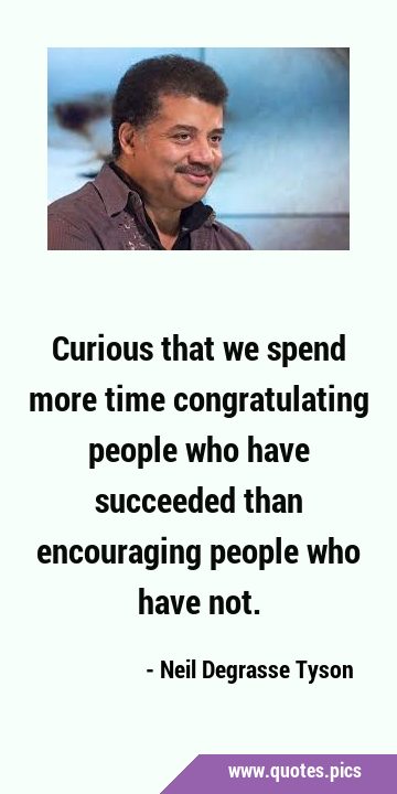 Curious that we spend more time congratulating people who have succeeded than encouraging people …