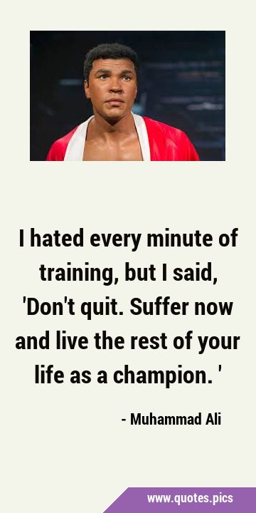 I hated every minute of training, but I said, 'Don't quit. Suffer now and live the rest of your life as a champion.' I hated every minute of training, but I said, 'Don't quit. Suffer now and live the rest of your life as a champion.'