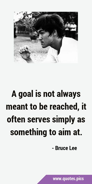 A goal is not always meant to be reached, it often serves simply as something to aim …