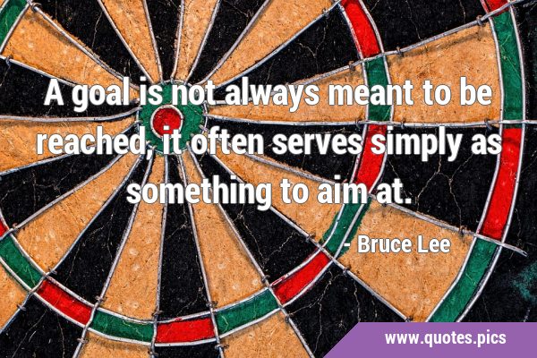 A goal is not always meant to be reached, it often serves simply as something to aim …