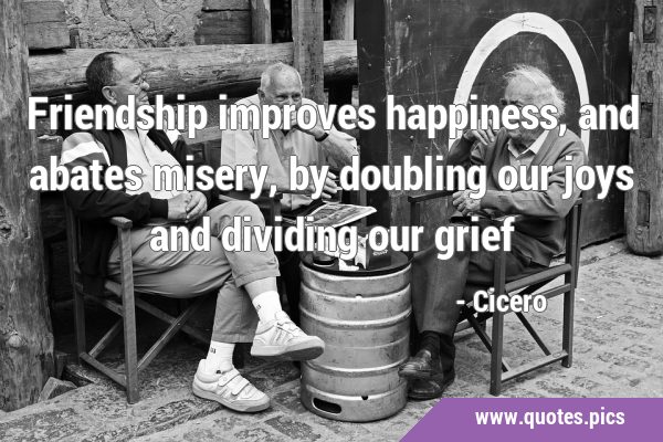 Friendship improves happiness, and abates misery, by doubling our joys and dividing our …