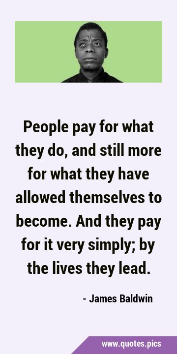 People pay for what they do, and still more for what they have allowed themselves to become. And …