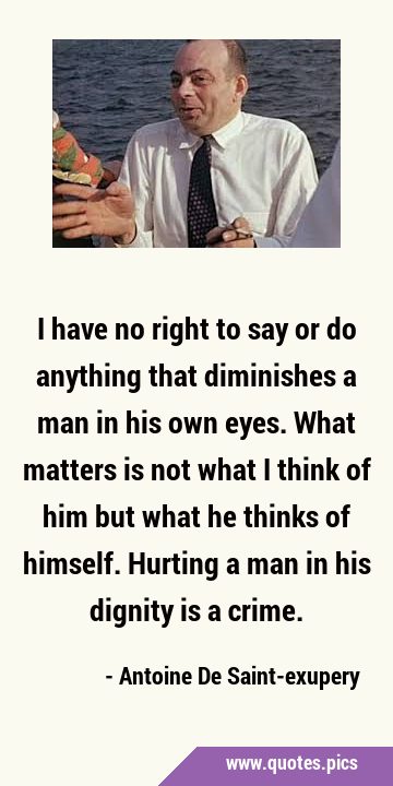 I have no right to say or do anything that diminishes a man in his own eyes. What matters is not …