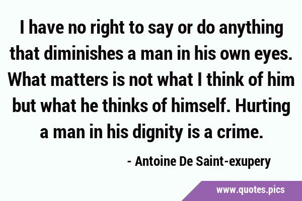 I have no right to say or do anything that diminishes a man in his own eyes. What matters is not …