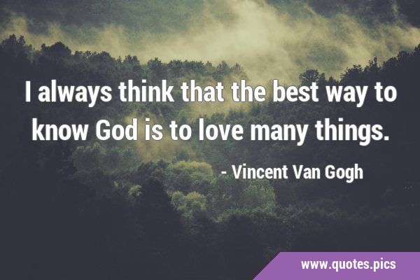 I always think that the best way to know God is to love many …
