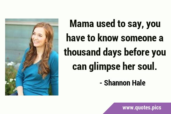 Mama used to say, you have to know someone a thousand days before you can glimpse her …