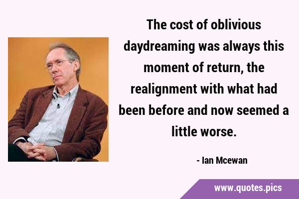 The cost of oblivious daydreaming was always this moment of return, the realignment with what had …
