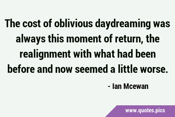 The cost of oblivious daydreaming was always this moment of return, the realignment with what had …