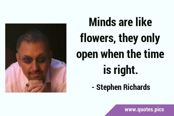 Minds are like flowers, they only open when the time is …
