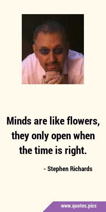 Minds are like flowers, they only open when the time is …