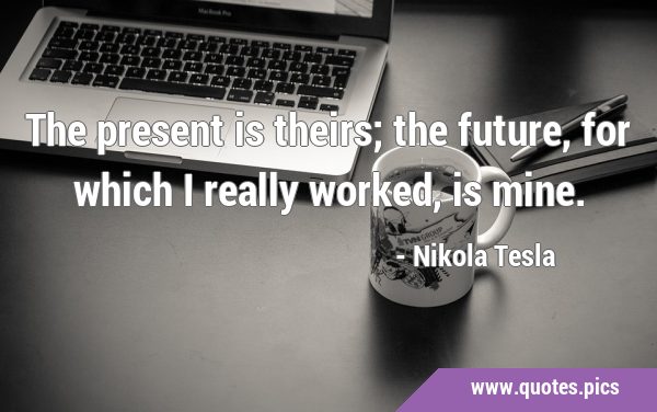 The present is theirs; the future, for which I really worked, is …