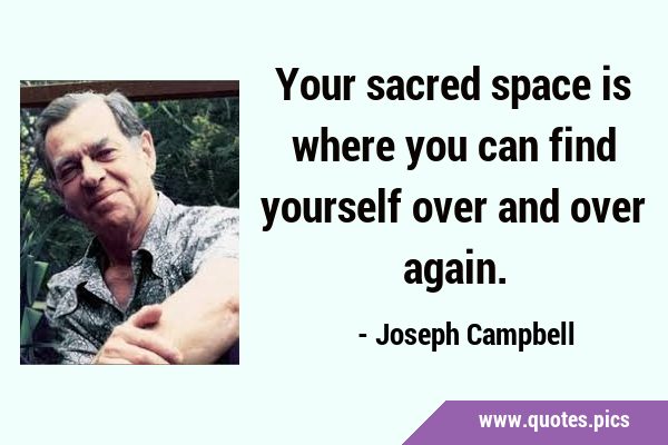 Your sacred space is where you can find yourself over and over …