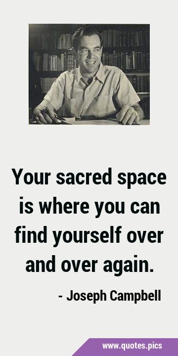 Your sacred space is where you can find yourself over and over …