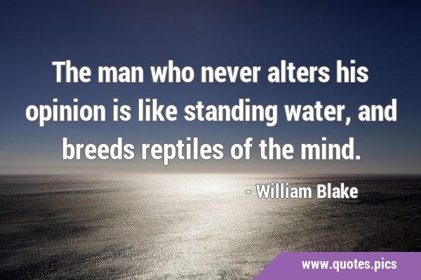The man who never alters his opinion is like standing water, and breeds reptiles of the …