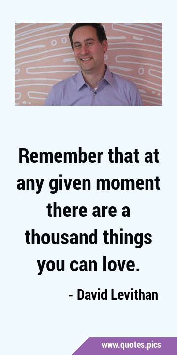 Remember that at any given moment there are a thousand things you can …