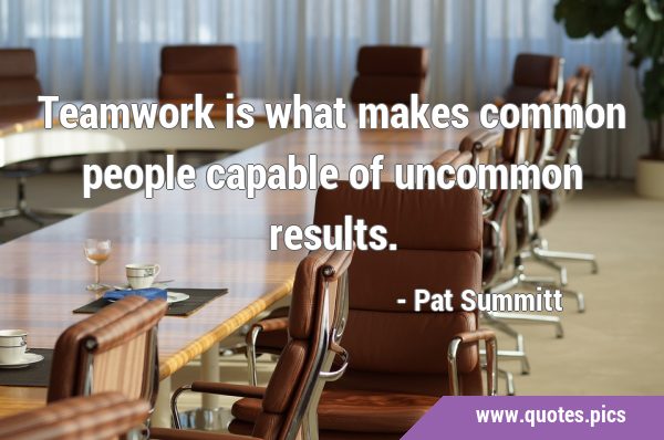 Teamwork is what makes common people capable of uncommon …