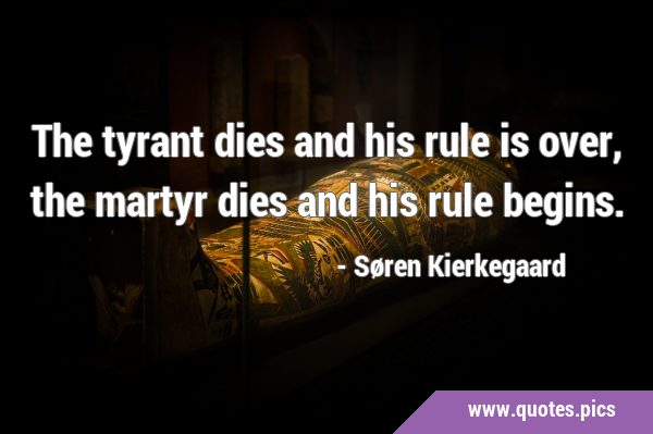 The tyrant dies and his rule is over, the martyr dies and his rule …