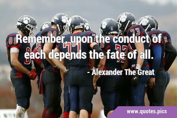 Remember, upon the conduct of each depends the fate of …