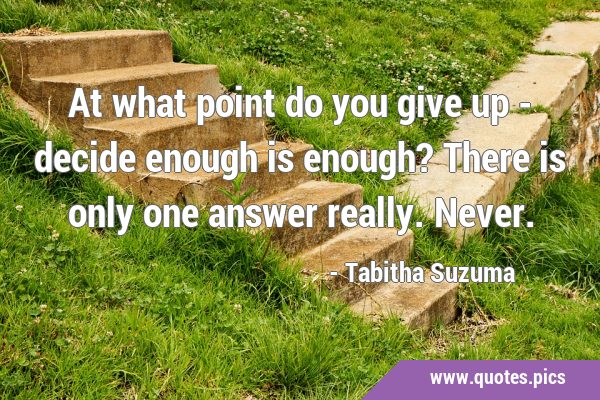 At what point do you give up - decide enough is enough? There is only one answer really. …