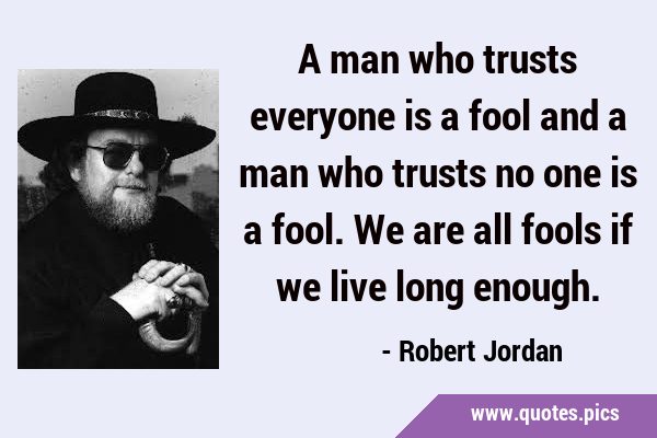 A man who trusts everyone is a fool and a man who trusts no one is a fool. We are all fools if we …