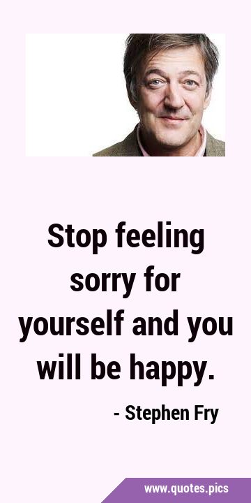 Stop feeling sorry for yourself and you will be …