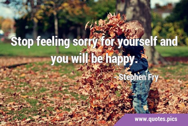 Stop feeling sorry for yourself and you will be …