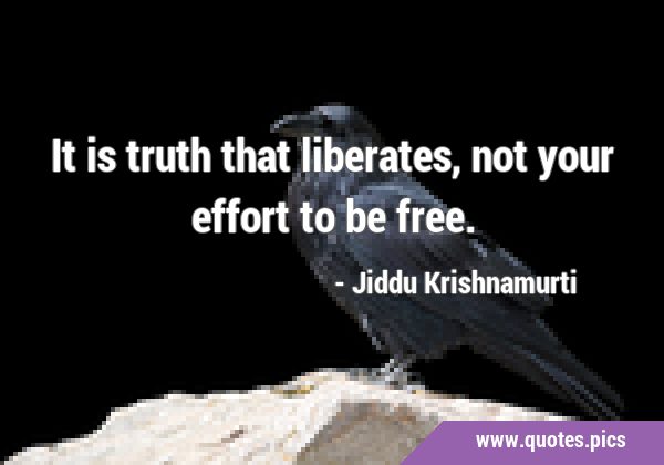 It is truth that liberates, not your effort to be …