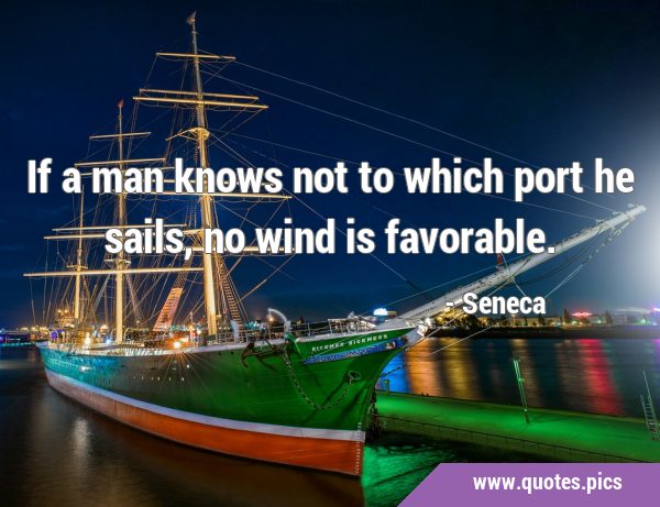 If a man knows not to which port he sails, no wind is …