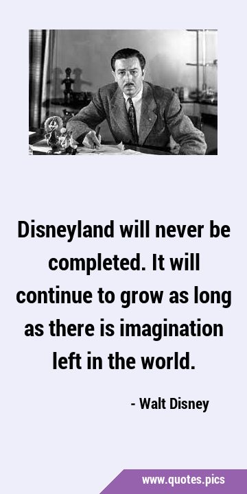 Disneyland will never be completed. It will continue to grow as long as there is imagination left …