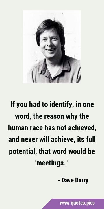 If you had to identify, in one word, the reason why the human race has not achieved, and never will …