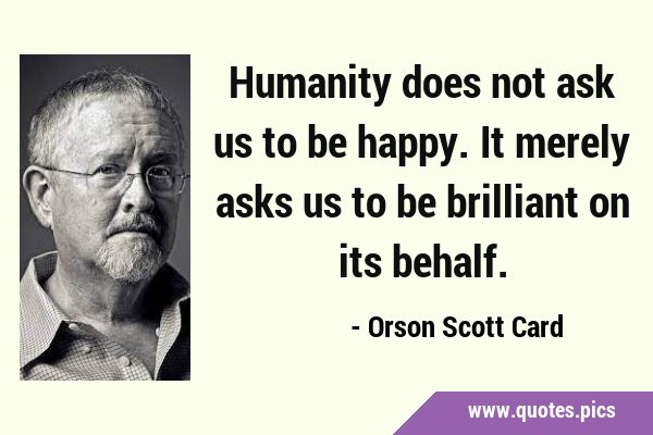 Humanity does not ask us to be happy. It merely asks us to be brilliant on its …